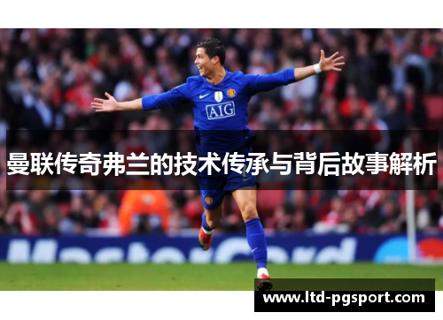 曼联传奇弗兰的技术传承与背后故事解析