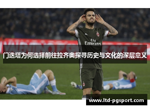 门迭塔为何选择前往拉齐奥探寻历史与文化的深层意义 门迭塔为何选择前往拉齐奥探寻历史与文化的深层意义