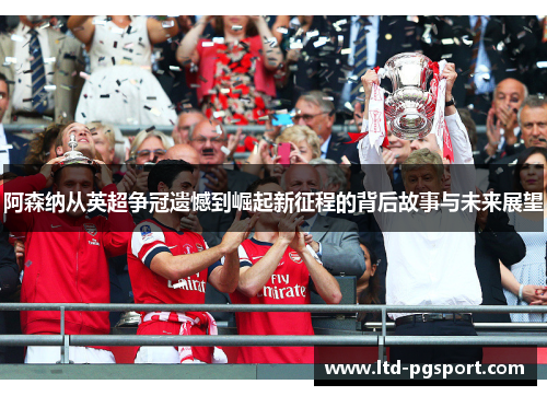 阿森纳从英超争冠遗憾到崛起新征程的背后故事与未来展望 阿森纳从英超争冠遗憾到崛起新征程的背后故事与未来展望