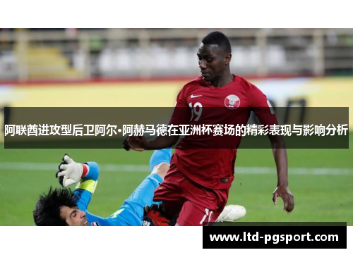阿联酋进攻型后卫阿尔·阿赫马德在亚洲杯赛场的精彩表现与影响分析 阿联酋进攻型后卫阿尔·阿赫马德在亚洲杯赛场的精彩表现与影响分析