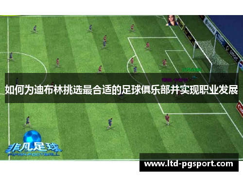 如何为迪布林挑选最合适的足球俱乐部并实现职业发展