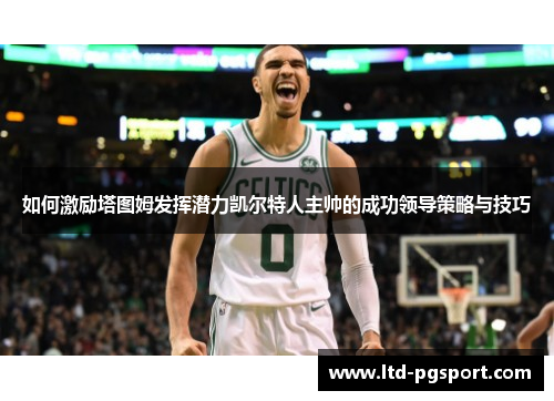 如何激励塔图姆发挥潜力凯尔特人主帅的成功领导策略与技巧