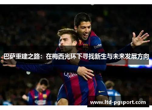 巴萨重建之路：在梅西光环下寻找新生与未来发展方向