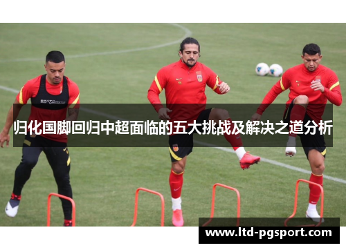 归化国脚回归中超面临的五大挑战及解决之道分析