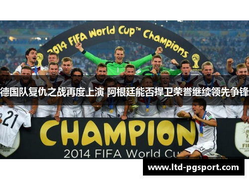 德国队复仇之战再度上演 阿根廷能否捍卫荣誉继续领先争锋