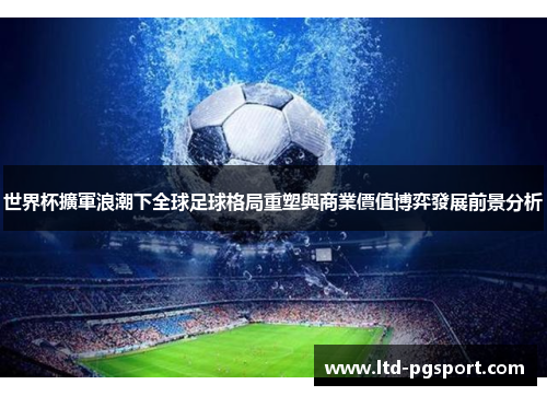 世界杯擴軍浪潮下全球足球格局重塑與商業價值博弈發展前景分析