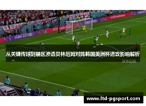 从关键传球到禁区渗透贝林厄姆对阵韩国美洲杯进攻影响解析 从关键传球到禁区渗透贝林厄姆对阵韩国美洲杯进攻影响解析